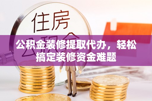 泰来公积金装修提取代办，轻松搞定装修资金难题