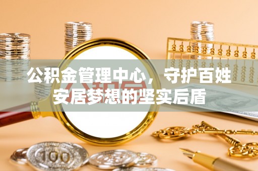 泰来公积金管理中心，守护百姓安居梦想的坚实后盾