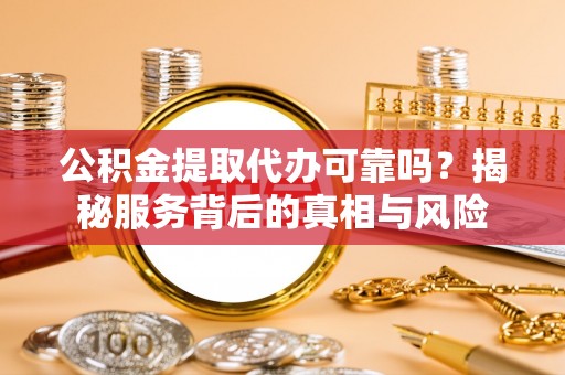 泰来公积金提取代办可靠吗？揭秘服务背后的真相与风险