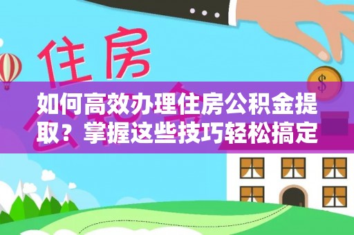 泰来如何高效办理住房公积金提取？掌握这些技巧轻松搞定