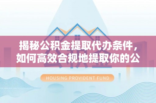 泰来揭秘公积金提取代办条件，如何高效合规地提取你的公积金