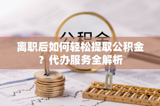 泰来离职后如何轻松提取公积金？代办服务全解析