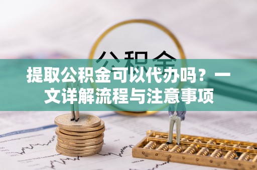 泰来提取公积金可以代办吗？一文详解流程与注意事项