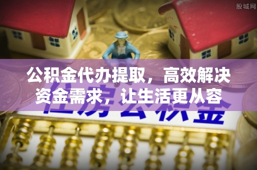 泰来公积金代办提取，高效解决资金需求，让生活更从容