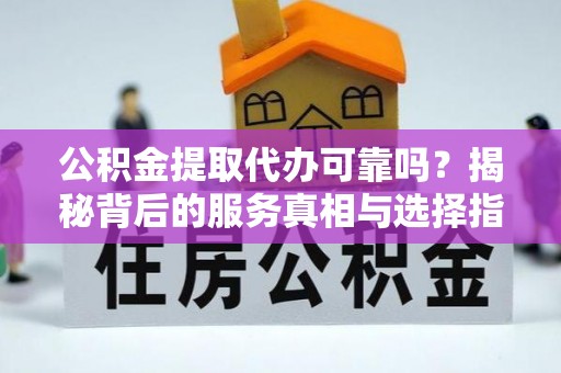 泰来公积金提取代办可靠吗？揭秘背后的服务真相与选择指南