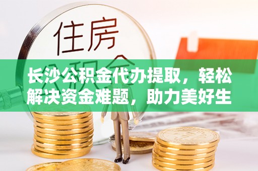 泰来长沙公积金代办提取，轻松解决资金难题，助力美好生活