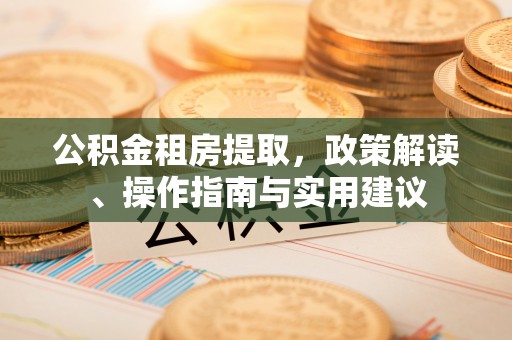 泰来公积金租房提取，政策解读、操作指南与实用建议