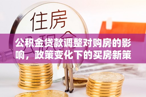 泰来公积金贷款调整对购房的影响，政策变化下的买房新策略