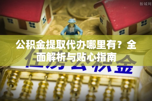 泰来公积金提取代办哪里有？全面解析与贴心指南