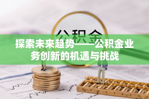 泰来探索未来趋势——公积金业务创新的机遇与挑战