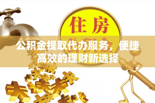 泰来公积金提取代办服务，便捷高效的理财新选择