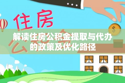 泰来解读住房公积金提取与代办的政策及优化路径