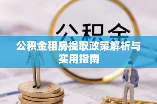 泰来公积金租房提取政策解析与实用指南