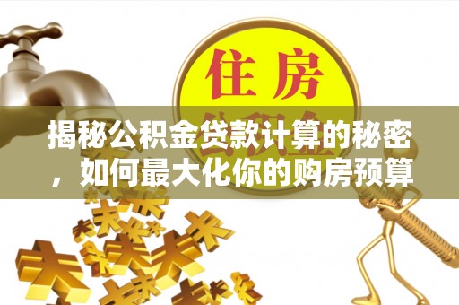 泰来揭秘公积金贷款计算的秘密，如何最大化你的购房预算