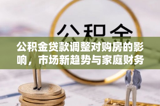 泰来公积金贷款调整对购房的影响，市场新趋势与家庭财务规划