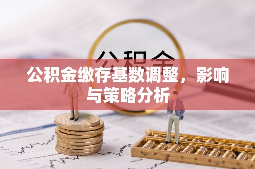 泰来公积金缴存基数调整，影响与策略分析