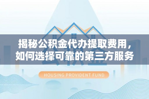 泰来揭秘公积金代办提取费用，如何选择可靠的第三方服务