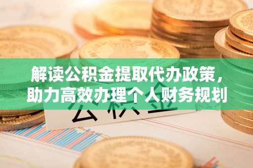 泰来解读公积金提取代办政策，助力高效办理个人财务规划