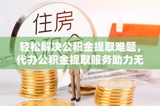 泰来轻松解决公积金提取难题，代办公积金提取服务助力无忧生活