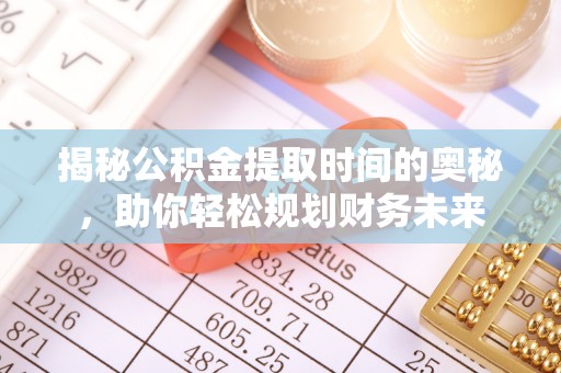 泰来揭秘公积金提取时间的奥秘，助你轻松规划财务未来