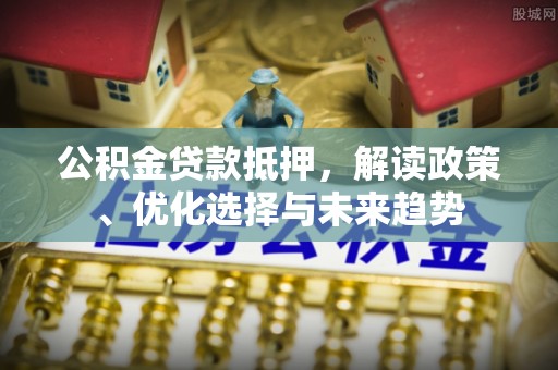 泰来公积金贷款抵押，解读政策、优化选择与未来趋势