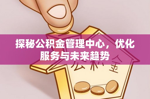 泰来探秘公积金管理中心，优化服务与未来趋势