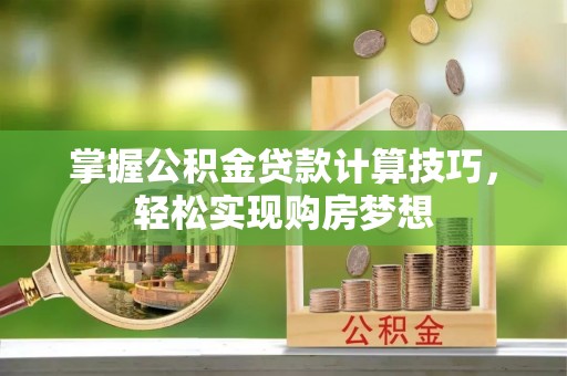 泰来掌握公积金贷款计算技巧，轻松实现购房梦想