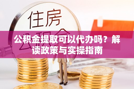 泰来公积金提取可以代办吗？解读政策与实操指南