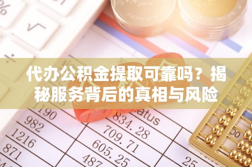 泰来代办公积金提取可靠吗？揭秘服务背后的真相与风险