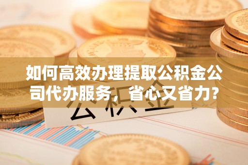 泰来如何高效办理提取公积金公司代办服务，省心又省力？