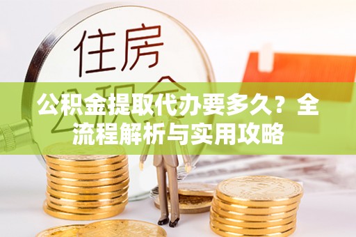 泰来公积金提取代办要多久？全流程解析与实用攻略