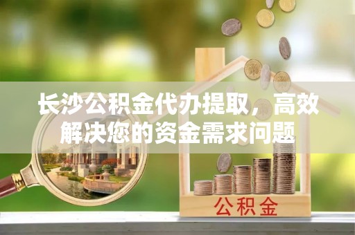 泰来长沙公积金代办提取，高效解决您的资金需求问题
