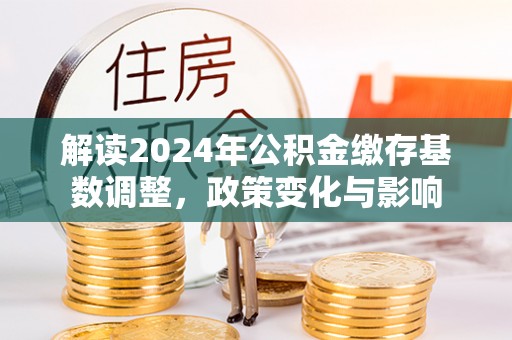 泰来解读2024年公积金缴存基数调整，政策变化与影响