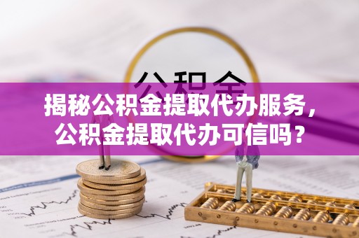 泰来揭秘公积金提取代办服务，公积金提取代办可信吗？