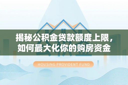 泰来揭秘公积金贷款额度上限，如何最大化你的购房资金