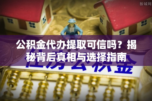 泰来公积金代办提取可信吗？揭秘背后真相与选择指南