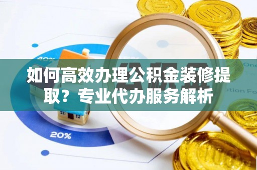 泰来如何高效办理公积金装修提取？专业代办服务解析