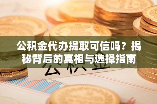 泰来公积金代办提取可信吗？揭秘背后的真相与选择指南