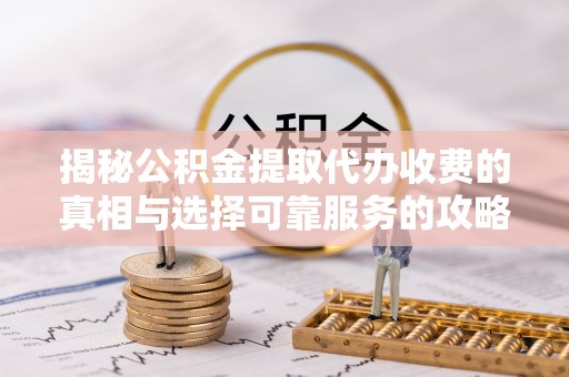 泰来揭秘公积金提取代办收费的真相与选择可靠服务的攻略