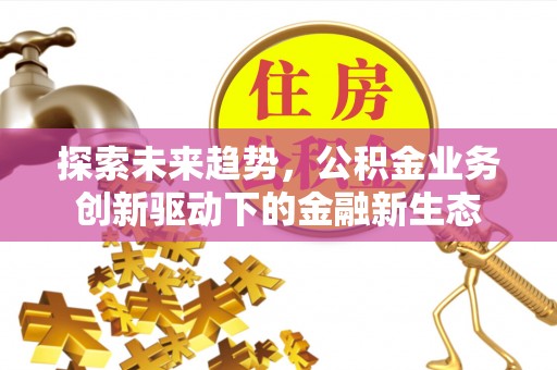 泰来探索未来趋势，公积金业务创新驱动下的金融新生态