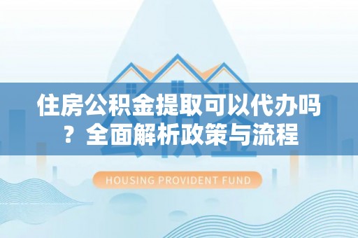 泰来住房公积金提取可以代办吗？全面解析政策与流程