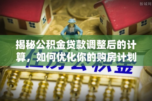 泰来揭秘公积金贷款调整后的计算，如何优化你的购房计划