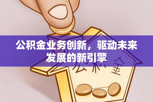 泰来公积金业务创新，驱动未来发展的新引擎