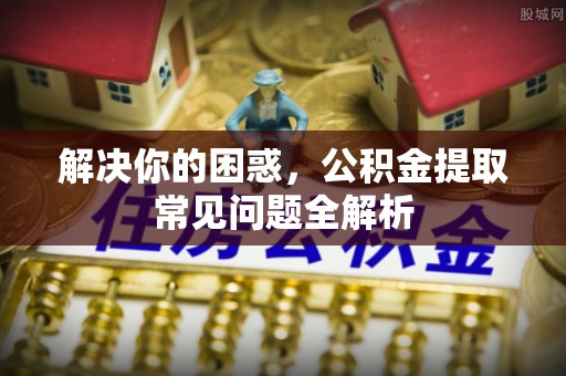 泰来解决你的困惑，公积金提取常见问题全解析