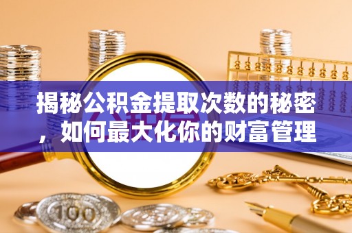 泰来揭秘公积金提取次数的秘密，如何最大化你的财富管理
