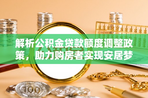 泰来解析公积金贷款额度调整政策，助力购房者实现安居梦想