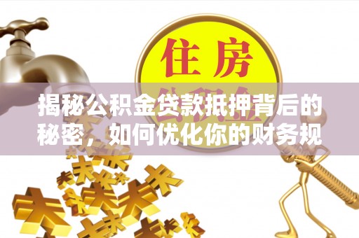 泰来揭秘公积金贷款抵押背后的秘密，如何优化你的财务规划