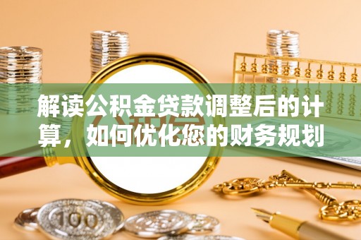 泰来解读公积金贷款调整后的计算，如何优化您的财务规划