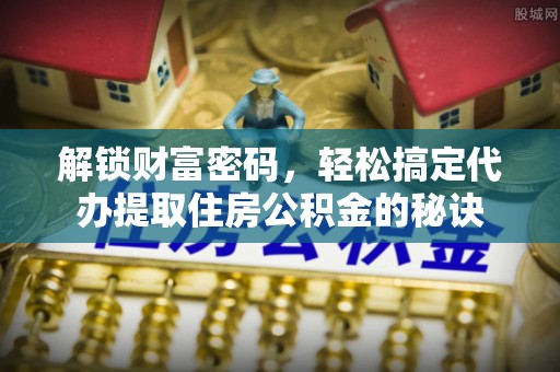 泰来解锁财富密码，轻松搞定代办提取住房公积金的秘诀