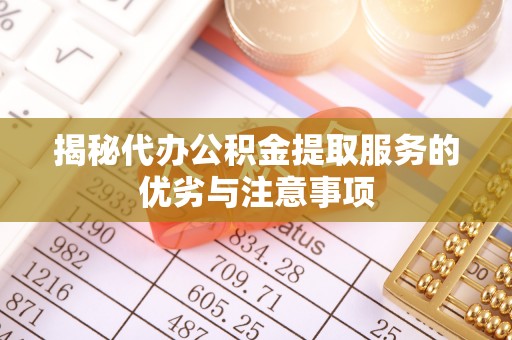 泰来揭秘代办公积金提取服务的优劣与注意事项